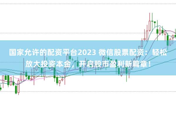 国家允许的配资平台2023 微信股票配资：轻松放大投资本金，开启股市盈利新篇章！
