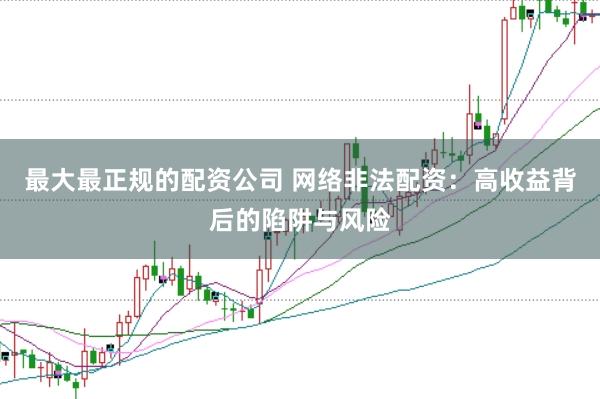 最大最正规的配资公司 网络非法配资：高收益背后的陷阱与风险