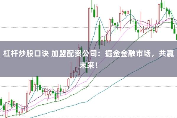 杠杆炒股口诀 加盟配资公司:掘金金融市场,共赢未来!