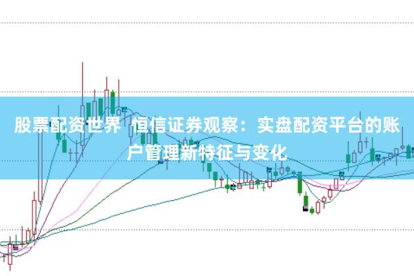 股票配资世界 恒信证券观察:实盘配资平台的账户管理新特征与变化