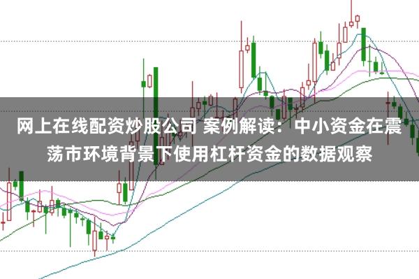 网上在线配资炒股公司 案例解读:中小资金在震荡市环境背景下使用杠杆资金的数据观察