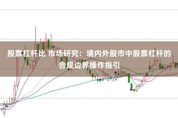 股票杠杆比 市场研究:境内外股市中股票杠杆的合规边界操作指引
