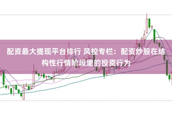 配资最大提现平台排行 风控专栏:配资炒股在结构性行情阶段里的投资行为