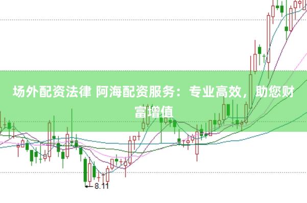 场外配资法律 阿海配资服务：专业高效，助您财富增值