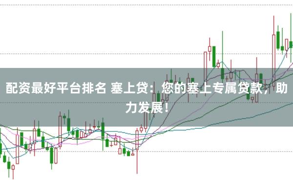 配资最好平台排名 塞上贷：您的塞上专属贷款，助力发展！