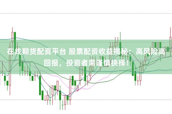 在线期货配资平台 股票配资收益揭秘：高风险高回报，投资者需谨慎抉择！