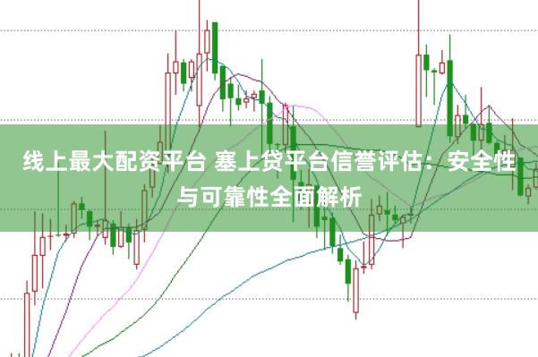 线上最大配资平台 塞上贷平台信誉评估：安全性与可靠性全面解析