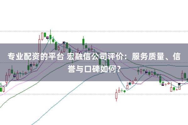 专业配资的平台 宏融信公司评价：服务质量、信誉与口碑如何？