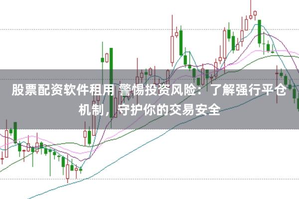 股票配资软件租用 警惕投资风险：了解强行平仓机制，守护你的交易安全