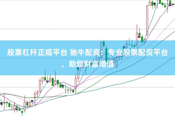 股票杠杆正规平台 驰牛配资：专业股票配资平台，助您财富增值