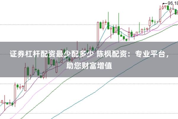 证券杠杆配资最少配多少 陈枫配资：专业平台，助您财富增值