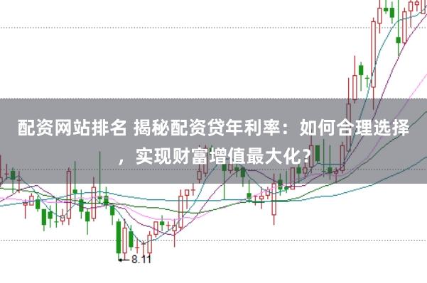 配资网站排名 揭秘配资贷年利率：如何合理选择，实现财富增值最大化？