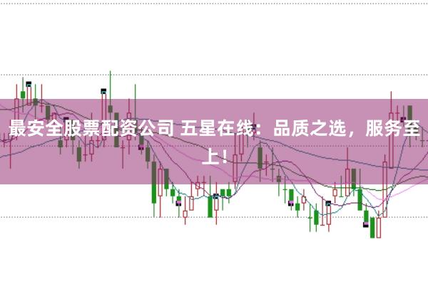 最安全股票配资公司 五星在线：品质之选，服务至上！