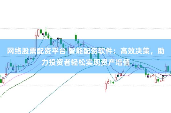 网络股票配资平台 智能配资软件：高效决策，助力投资者轻松实现资产增值