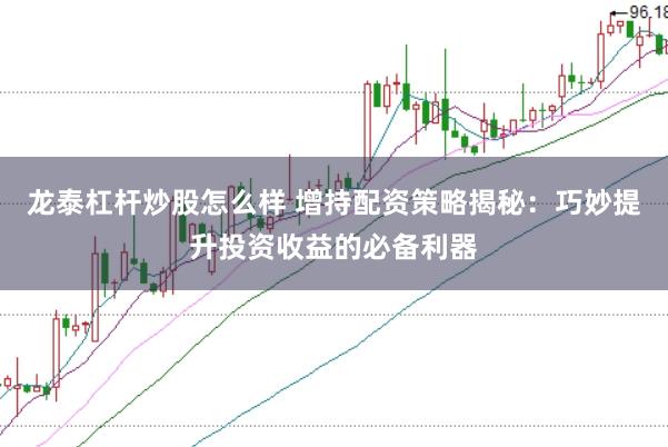 龙泰杠杆炒股怎么样 增持配资策略揭秘：巧妙提升投资收益的必备利器