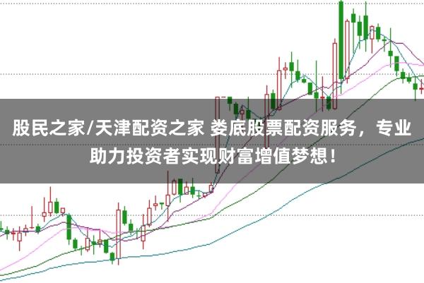 股民之家/天津配资之家 娄底股票配资服务,专业助力投资者实现财富增值梦想!