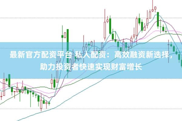 最新官方配资平台 私人配资：高效融资新选择，助力投资者快速实现财富增长