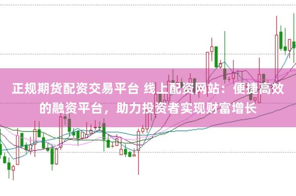 正规期货配资交易平台 线上配资网站：便捷高效的融资平台，助力投资者实现财富增长