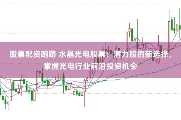 股票配资跑路 水晶光电股票：潜力股的新选择，掌握光电行业前沿投资机会