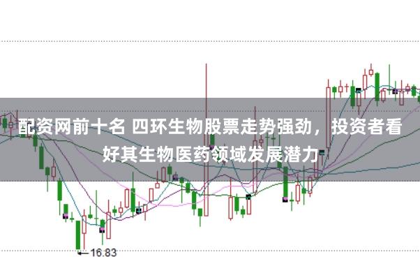 配资网前十名 四环生物股票走势强劲，投资者看好其生物医药领域发展潜力