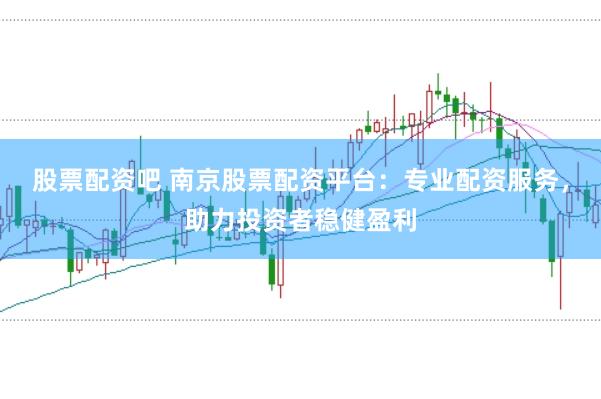 股票配资吧 南京股票配资平台:专业配资服务,助力投资者稳健盈利