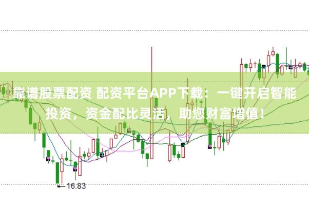 靠谱股票配资 配资平台APP下载：一键开启智能投资，资金配比灵活，助您财富增值！