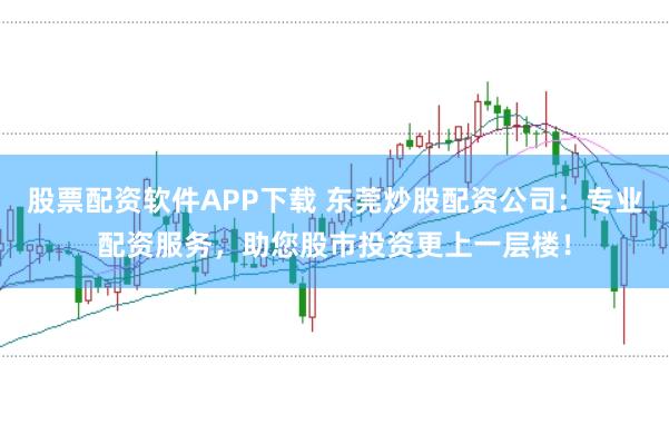 股票配资软件APP下载 东莞炒股配资公司：专业配资服务，助您股市投资更上一层楼！