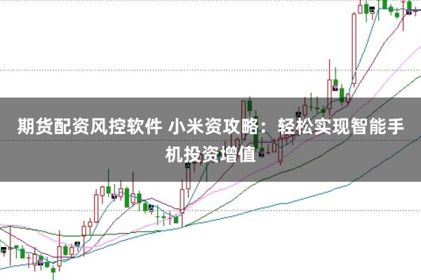 期货配资风控软件 小米资攻略：轻松实现智能手机投资增值