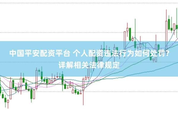 中国平安配资平台 个人配资违法行为如何处罚？详解相关法律规定