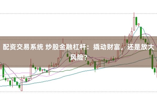 配资交易系统 炒股金融杠杆：撬动财富，还是放大风险？