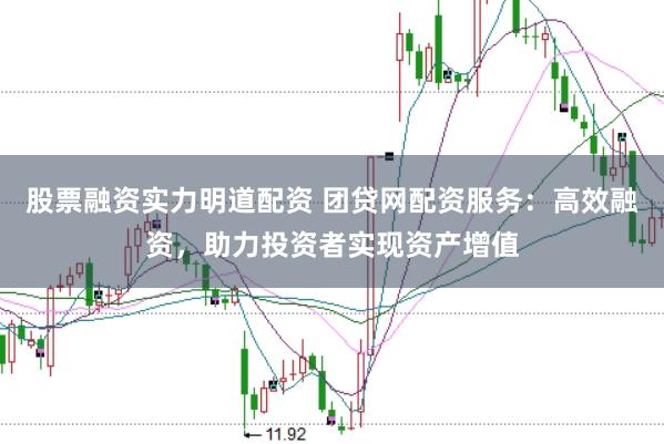 股票融资实力明道配资 团贷网配资服务：高效融资，助力投资者实现资产增值