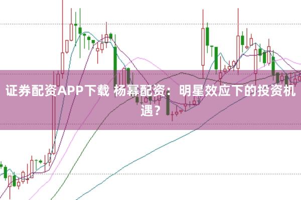证券配资APP下载 杨幂配资：明星效应下的投资机遇？