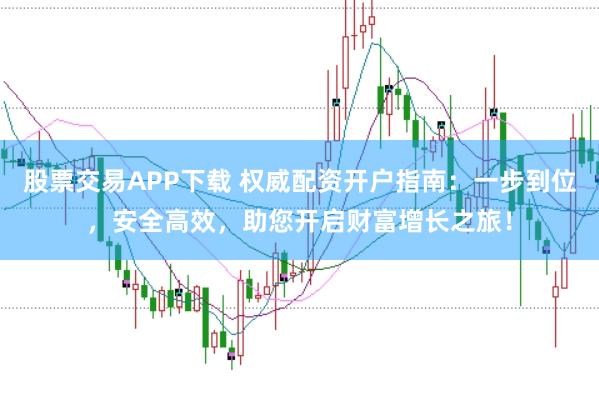 股票交易APP下载 权威配资开户指南：一步到位，安全高效，助您开启财富增长之旅！