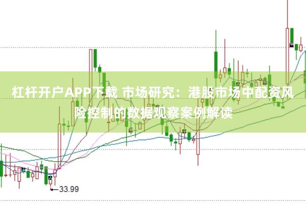 杠杆开户APP下载 市场研究：港股市场中配资风险控制的数据观察案例解读