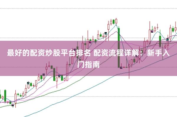 最好的配资炒股平台排名 配资流程详解：新手入门指南