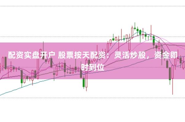 配资实盘开户 股票按天配资：灵活炒股，资金即时到位