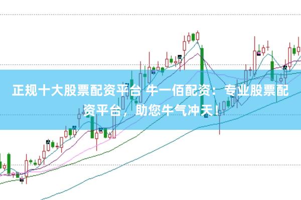 正规十大股票配资平台 牛一佰配资：专业股票配资平台，助您牛气冲天！