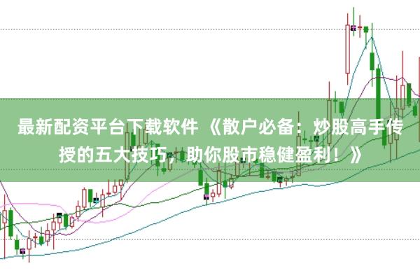 最新配资平台下载软件 《散户必备：炒股高手传授的五大技巧，助你股市稳健盈利！》