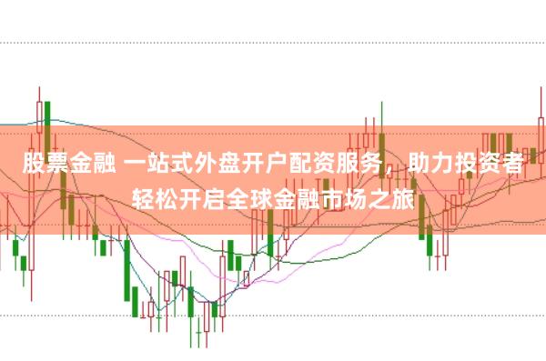 股票金融 一站式外盘开户配资服务，助力投资者轻松开启全球金融市场之旅