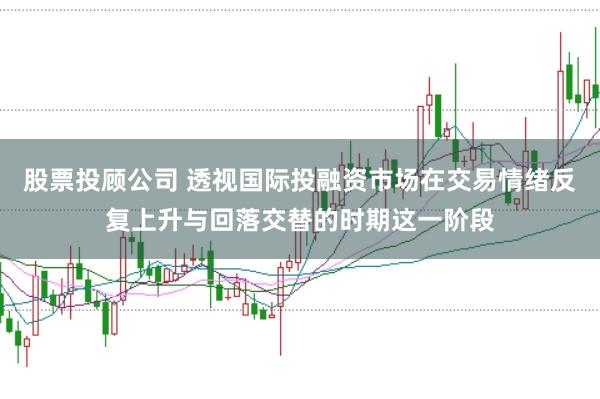 股票投顾公司 透视国际投融资市场在交易情绪反复上升与回落交替的时期这一阶段