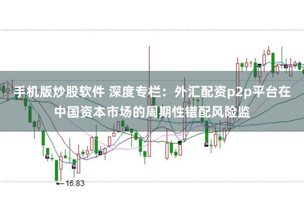 手机版炒股软件 深度专栏：外汇配资p2p平台在中国资本市场的周期性错配风险监
