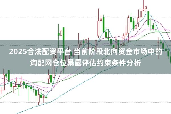 2025合法配资平台 当前阶段北向资金市场中的淘配网仓位暴露评估约束条件分析