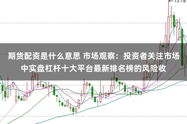 期货配资是什么意思 市场观察：投资者关注市场中实盘杠杆十大平台最新排名榜的风险收