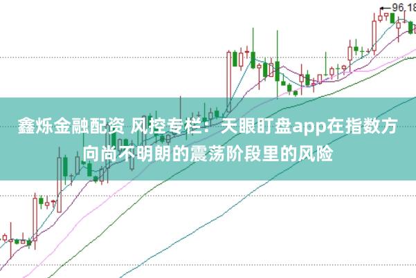鑫烁金融配资 风控专栏：天眼盯盘app在指数方向尚不明朗的震荡阶段里的风险