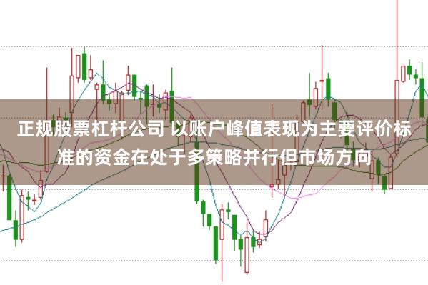 正规股票杠杆公司 以账户峰值表现为主要评价标准的资金在处于多策略并行但市场方向
