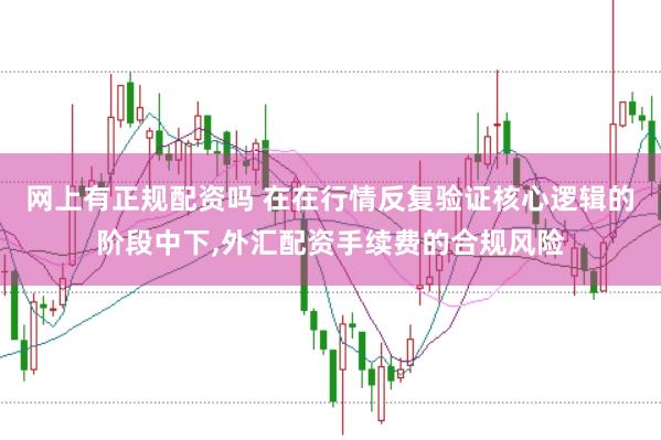 网上有正规配资吗 在在行情反复验证核心逻辑的阶段中下,外汇配资手续费的合规风险