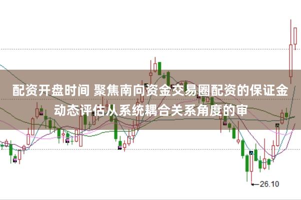 配资开盘时间 聚焦南向资金交易圈配资的保证金动态评估从系统耦合关系角度的审