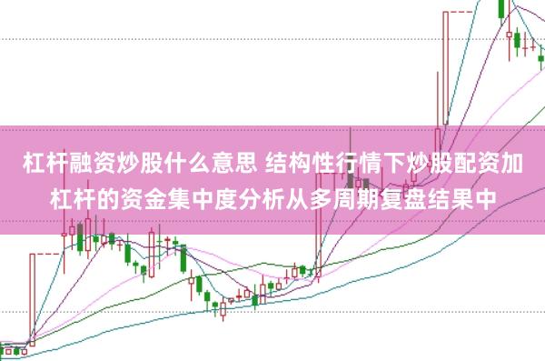 杠杆融资炒股什么意思 结构性行情下炒股配资加杠杆的资金集中度分析从多周期复盘结果中