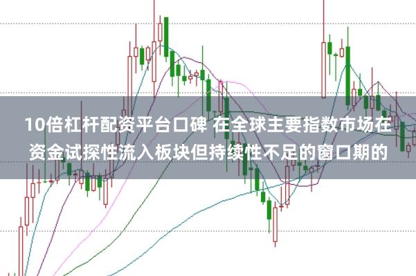 10倍杠杆配资平台口碑 在全球主要指数市场在资金试探性流入板块但持续性不足的窗口期的