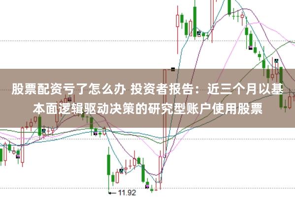 股票配资亏了怎么办 投资者报告：近三个月以基本面逻辑驱动决策的研究型账户使用股票